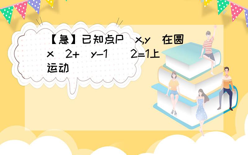 【急】已知点P(x,y)在圆x^2+(y-1)^2=1上运动