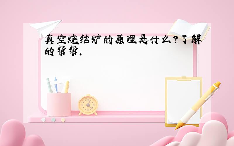 真空烧结炉的原理是什么?了解的帮帮,