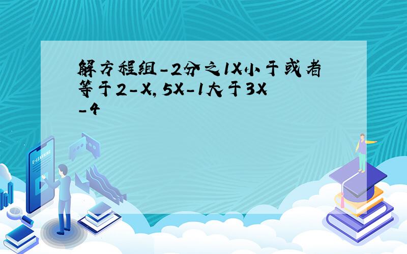 解方程组-2分之1X小于或者等于2-X,5X-1大于3X-4