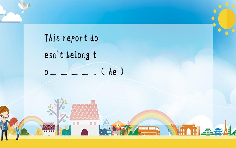 This report doesn't belong to____ .(he)