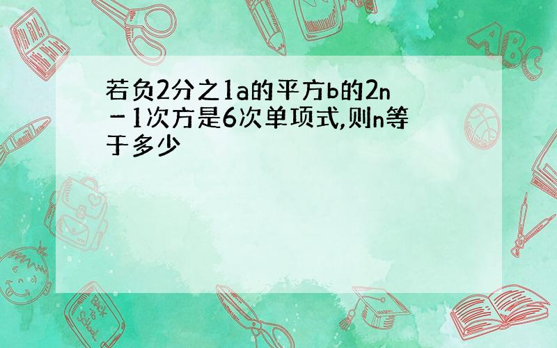 若负2分之1a的平方b的2n－1次方是6次单项式,则n等于多少