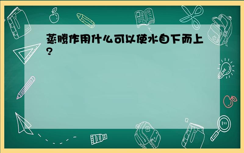 蒸腾作用什么可以使水自下而上?