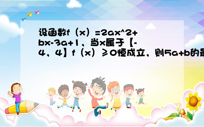 设函数f（x）=2ax^2+bx-3a+1，当x属于【-4，4】f（x）≥0恒成立，则5a+b的最小值是