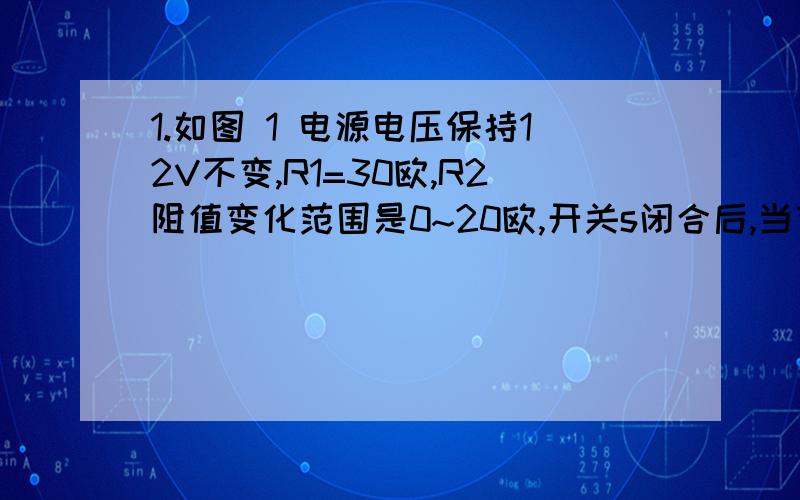 1.如图 1 电源电压保持12V不变,R1=30欧,R2阻值变化范围是0~20欧,开关s闭合后,当变阻器P由a到b过程中