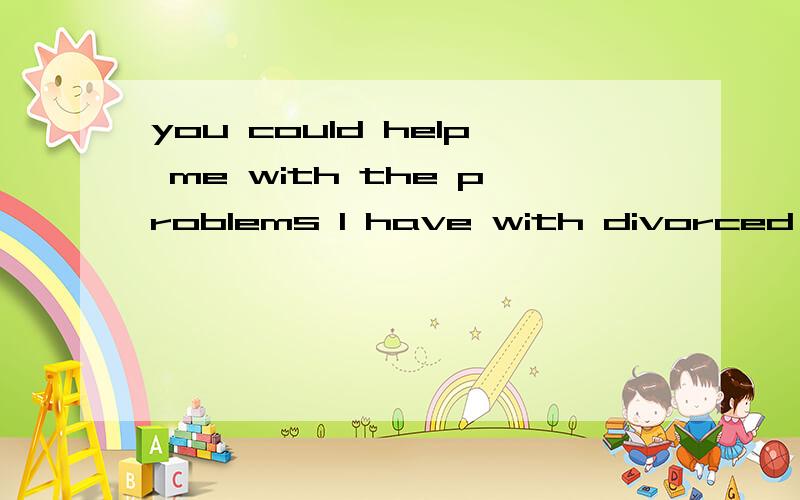 you could help me with the problems I have with divorced kid