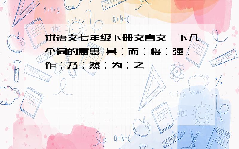 求语文七年级下册文言文一下几个词的意思 其：而：将：强：作：乃：然：为：之