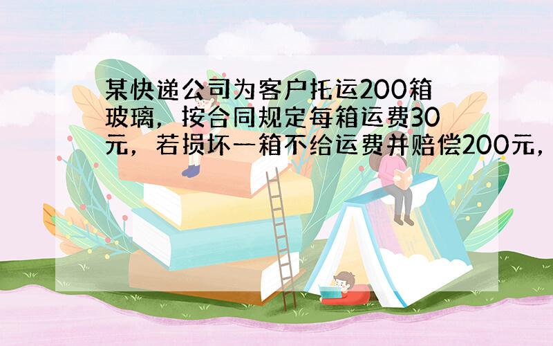 某快递公司为客户托运200箱玻璃，按合同规定每箱运费30元，若损坏一箱不给运费并赔偿200元，运到后结算时共得运费416