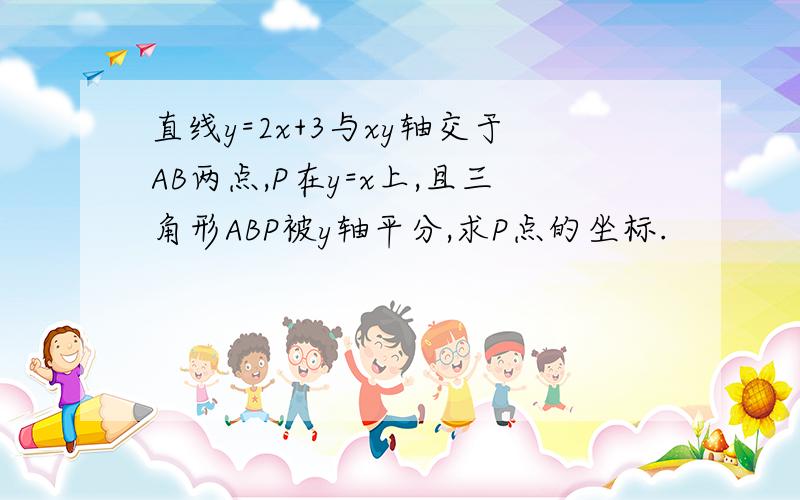 直线y=2x+3与xy轴交于AB两点,P在y=x上,且三角形ABP被y轴平分,求P点的坐标.