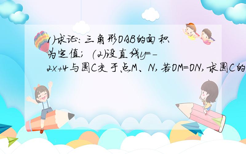 1）求证：三角形OAB的面积为定值; (2)设直线y=-2x+4与圆C交于点M、N,若OM=ON,求圆C的方程