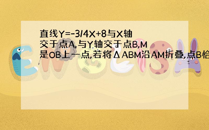 直线Y=-3/4X+8与X轴交于点A,与Y轴交于点B,M是OB上一点,若将ΔABM沿AM折叠,点B恰好落在X轴上的B’处