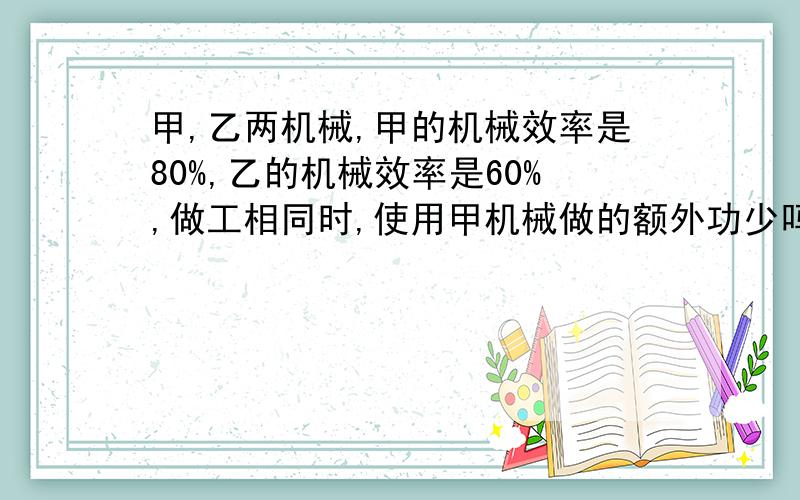 甲,乙两机械,甲的机械效率是80%,乙的机械效率是60%,做工相同时,使用甲机械做的额外功少吗?为什么?