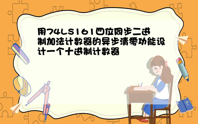 用74LS161四位同步二进制加法计数器的异步清零功能设计一个十进制计数器