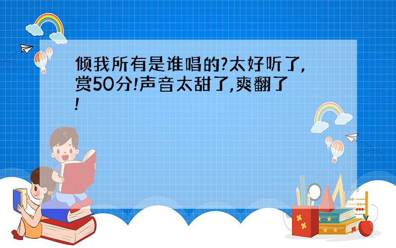 倾我所有是谁唱的?太好听了,赏50分!声音太甜了,爽翻了!