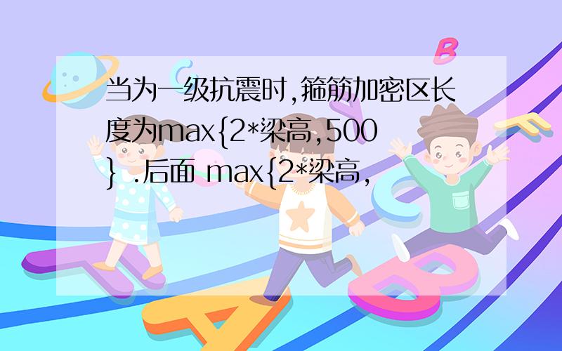 当为一级抗震时,箍筋加密区长度为max{2*梁高,500} .后面 max{2*梁高,