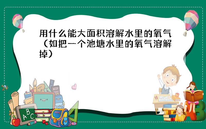 用什么能大面积溶解水里的氧气（如把一个池塘水里的氧气溶解掉）