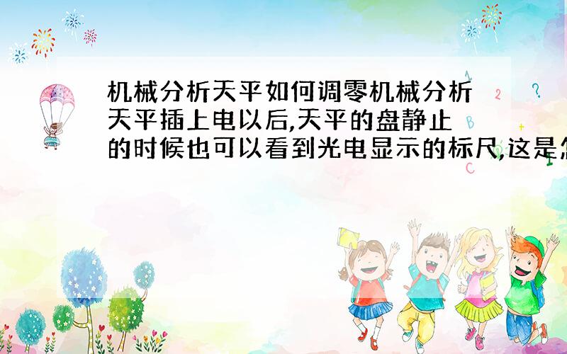 机械分析天平如何调零机械分析天平插上电以后,天平的盘静止的时候也可以看到光电显示的标尺,这是怎么回事,我记得上学时候用的