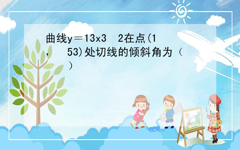 曲线y＝13x3−2在点(1，−53)处切线的倾斜角为（　　）