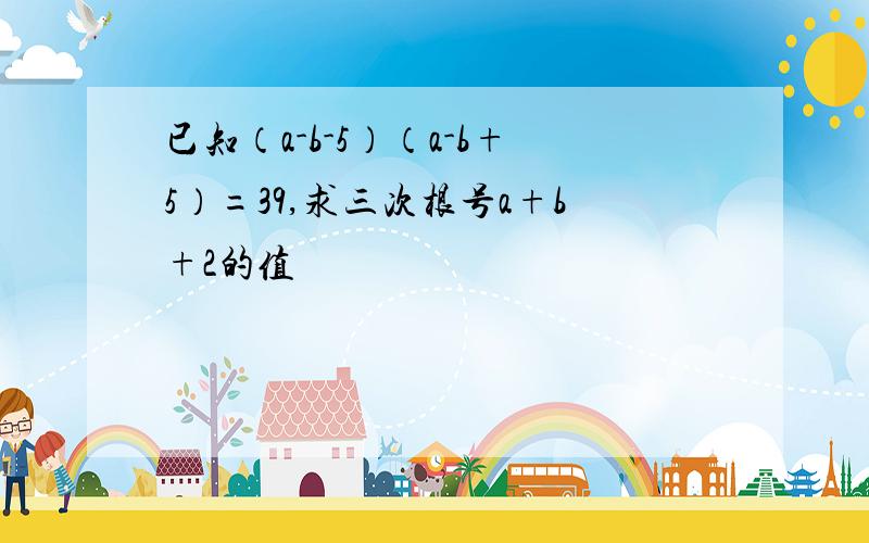 已知（a-b-5）（a-b+5）=39,求三次根号a+b+2的值