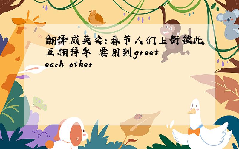 翻译成英文：春节人们上街彼此互相拜年 要用到greet each other