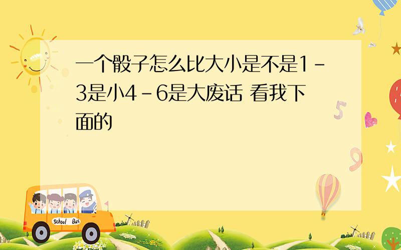 一个骰子怎么比大小是不是1-3是小4-6是大废话 看我下面的