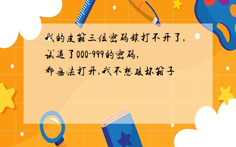 我的皮箱三位密码锁打不开了,试过了000-999的密码,都无法打开,我不想破坏箱子