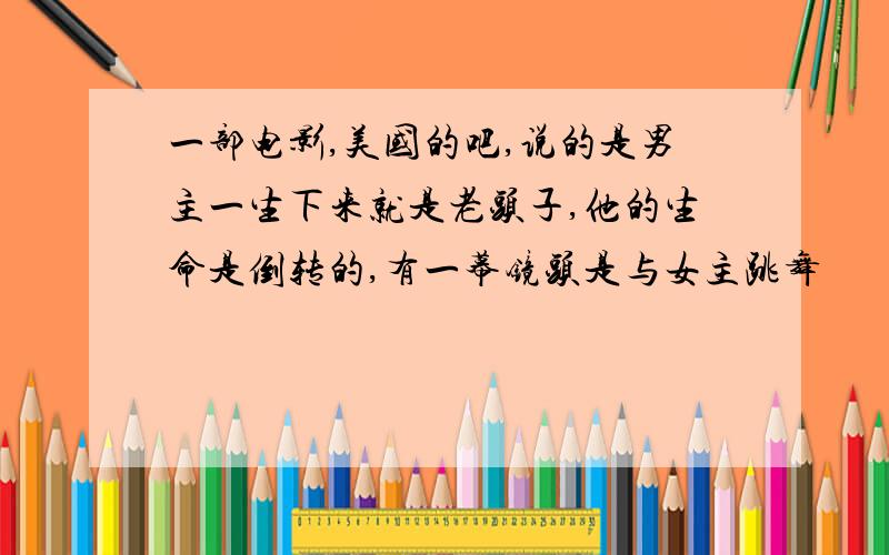 一部电影,美国的吧,说的是男主一生下来就是老头子,他的生命是倒转的,有一幕镜头是与女主跳舞