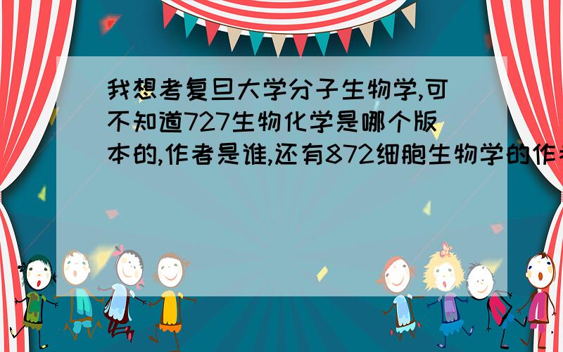 我想考复旦大学分子生物学,可不知道727生物化学是哪个版本的,作者是谁,还有872细胞生物学的作者