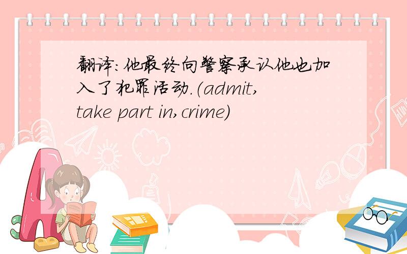 翻译：他最终向警察承认他也加入了犯罪活动.（admit,take part in,crime)