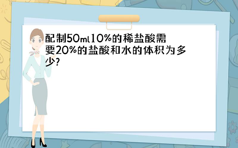 配制50ml10%的稀盐酸需要20%的盐酸和水的体积为多少?