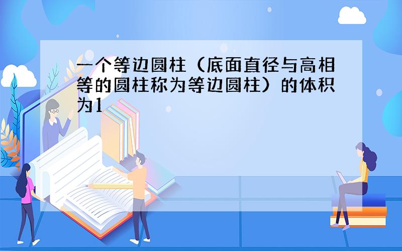 一个等边圆柱（底面直径与高相等的圆柱称为等边圆柱）的体积为1