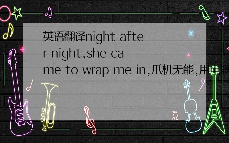 英语翻译night after night,she came to wrap me in,爪机无能,用电脑的朋友们帮忙把