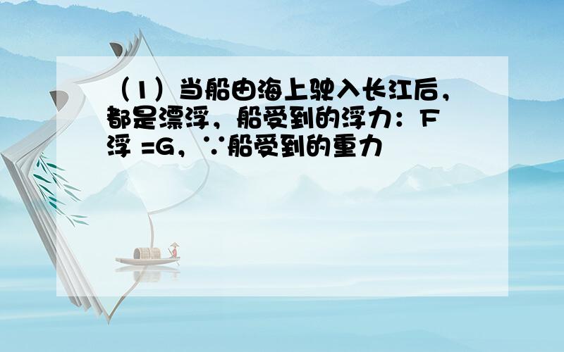 （1）当船由海上驶入长江后，都是漂浮，船受到的浮力：F 浮 =G，∵船受到的重力