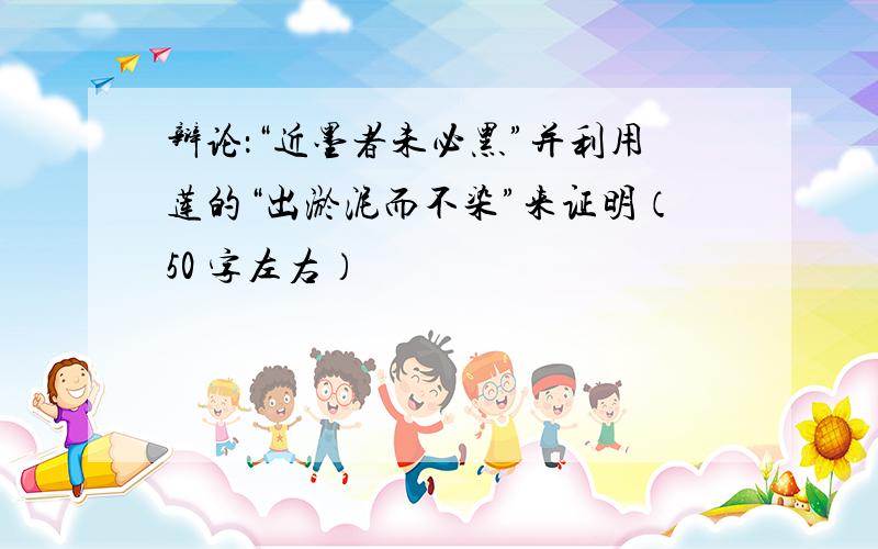 辩论：“近墨者未必黑”并利用莲的“出淤泥而不染”来证明（50 字左右）