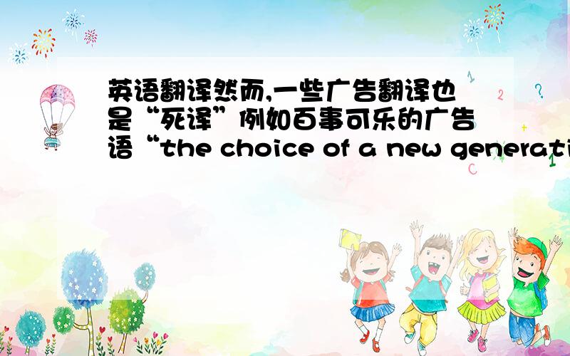 英语翻译然而,一些广告翻译也是“死译”例如百事可乐的广告语“the choice of a new generation