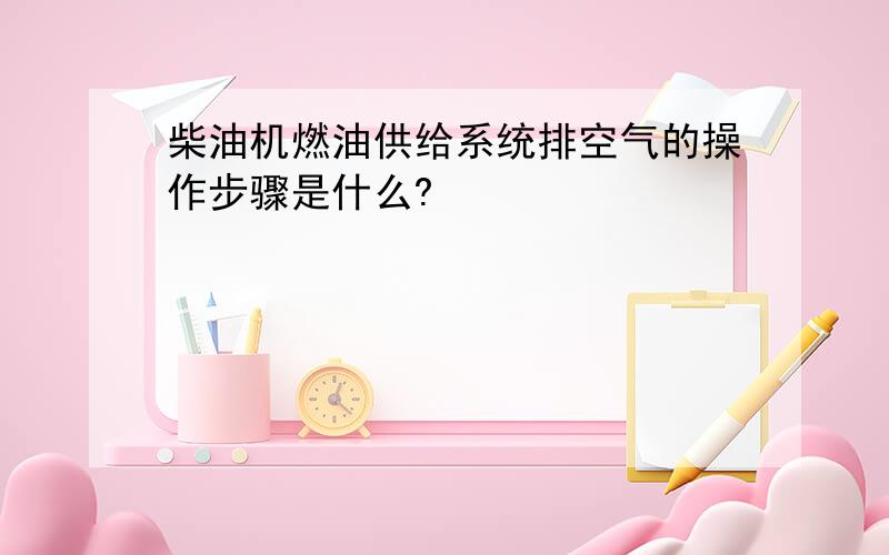 柴油机燃油供给系统排空气的操作步骤是什么?