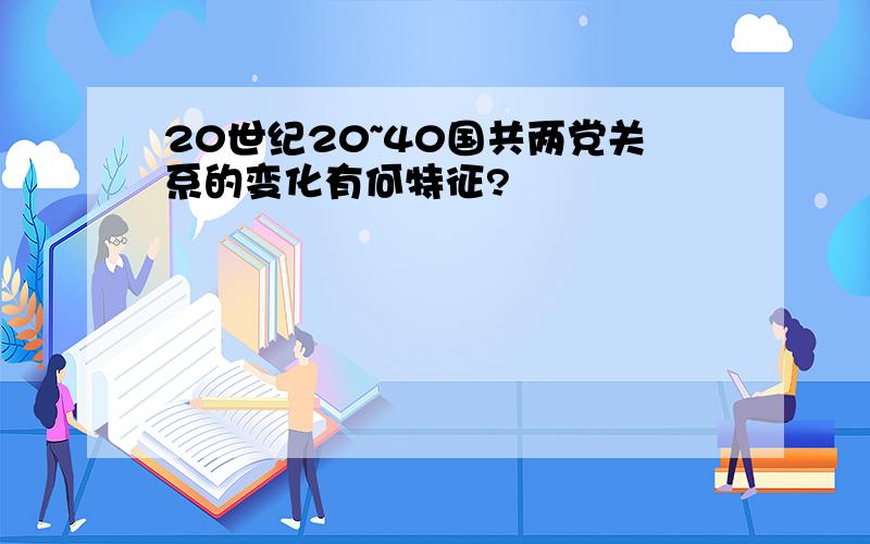 20世纪20~40国共两党关系的变化有何特征?