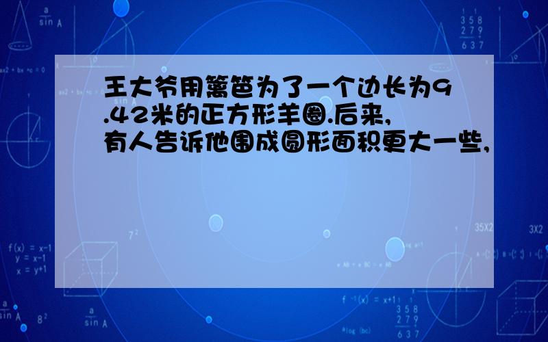 王大爷用篱笆为了一个边长为9.42米的正方形羊圈.后来,有人告诉他围成圆形面积更大一些,