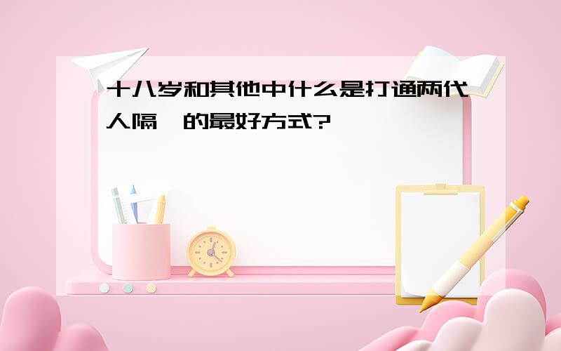 十八岁和其他中什么是打通两代人隔阂的最好方式?