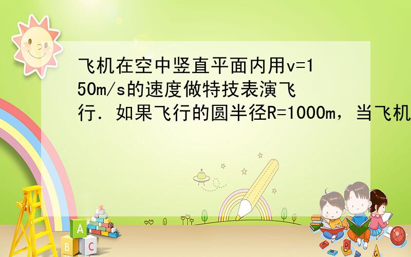 飞机在空中竖直平面内用v=150m/s的速度做特技表演飞行．如果飞行的圆半径R=1000m，当飞机通过图中α、b、c、d