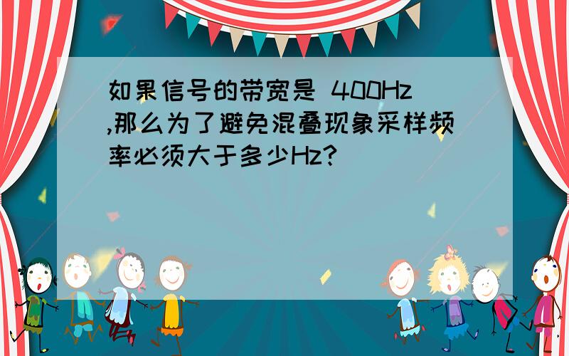 如果信号的带宽是 400Hz,那么为了避免混叠现象采样频率必须大于多少Hz?