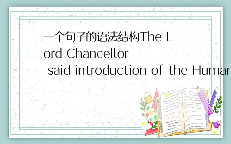 一个句子的语法结构The Lord Chancellor said introduction of the Human