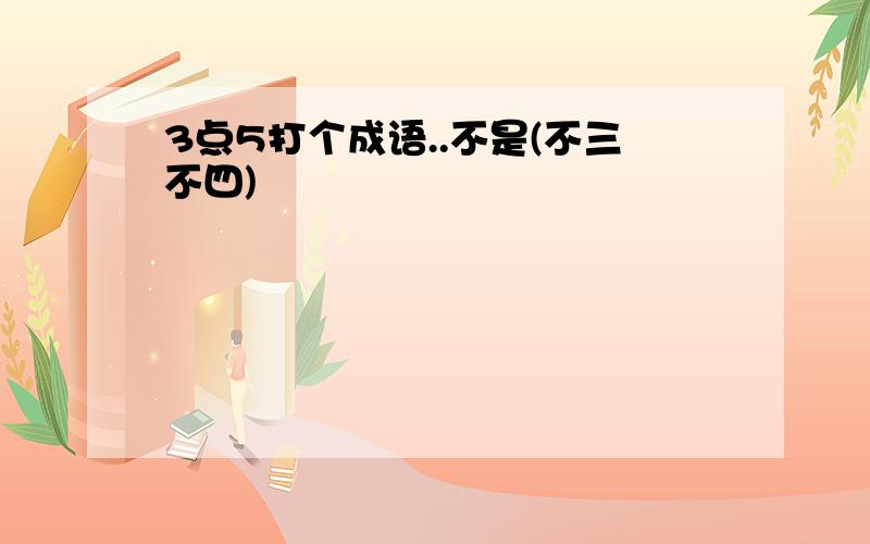 3点5打个成语..不是(不三不四)