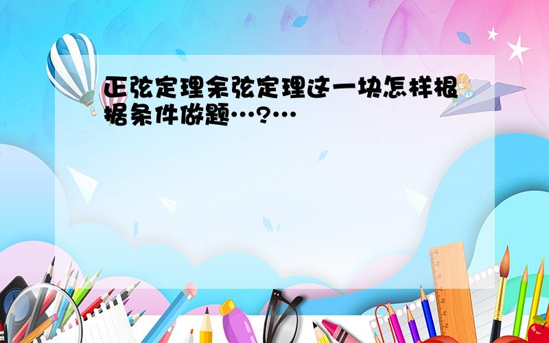 正弦定理余弦定理这一块怎样根据条件做题…?…