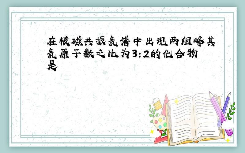 在核磁共振氢谱中出现两组峰其氢原子数之比为3:2的化合物是