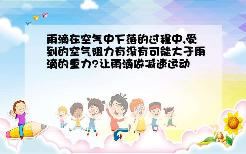 雨滴在空气中下落的过程中,受到的空气阻力有没有可能大于雨滴的重力?让雨滴做减速运动