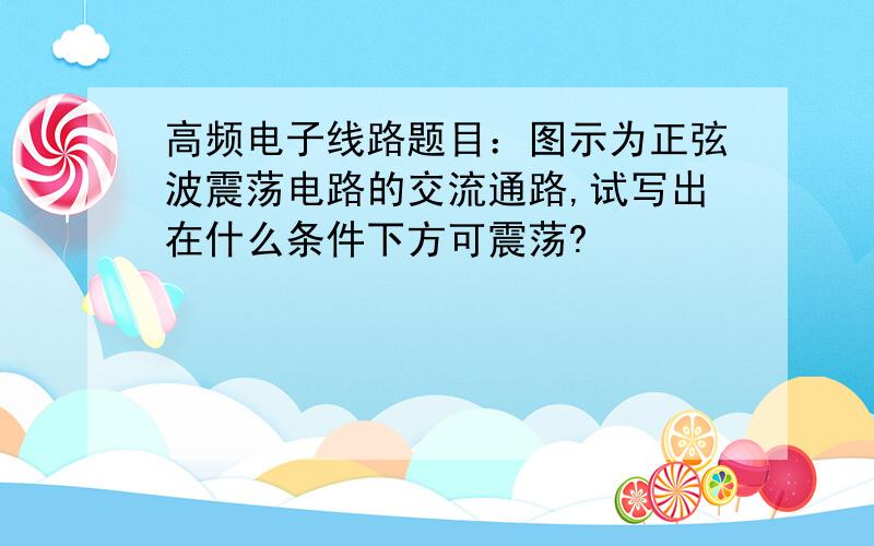 高频电子线路题目：图示为正弦波震荡电路的交流通路,试写出在什么条件下方可震荡?