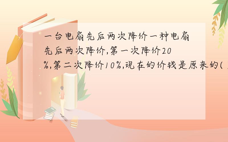 一台电扇先后两次降价一种电扇先后两次降价,第一次降价20%,第二次降价10%,现在的价钱是原来的( )%100*(1-2