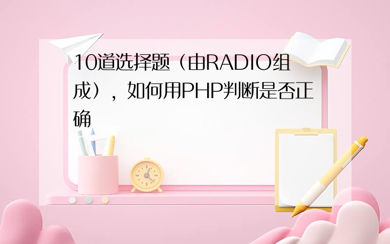 10道选择题（由RADIO组成），如何用PHP判断是否正确