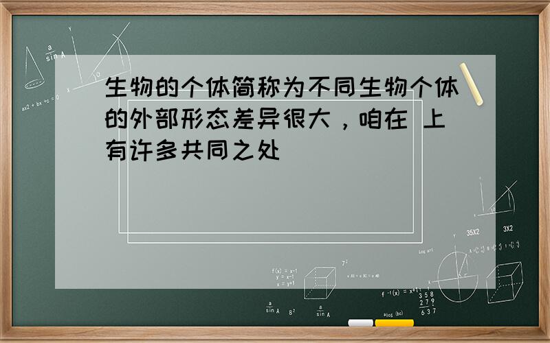 生物的个体简称为不同生物个体的外部形态差异很大，咱在 上有许多共同之处