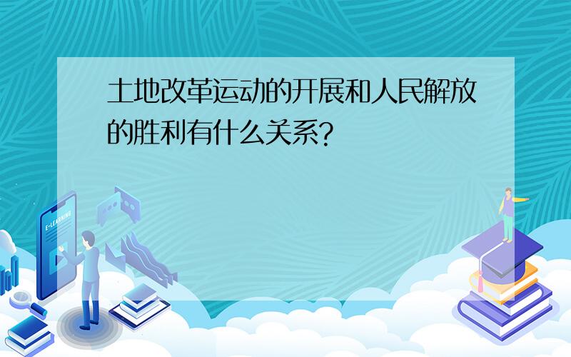 土地改革运动的开展和人民解放的胜利有什么关系?